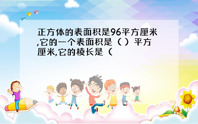 正方体的表面积是96平方厘米,它的一个表面积是（ ）平方厘米,它的棱长是（