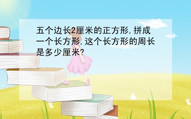 五个边长2厘米的正方形,拼成一个长方形,这个长方形的周长是多少厘米?