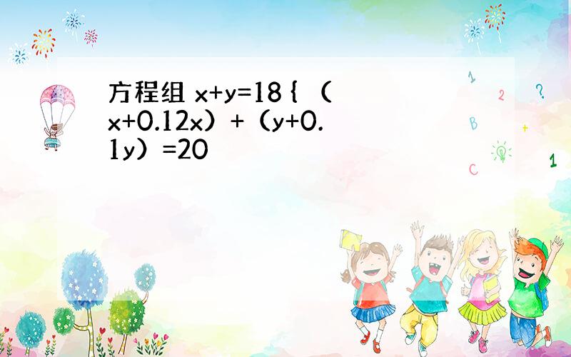 方程组 x+y=18 { （x+0.12x）+（y+0.1y）=20