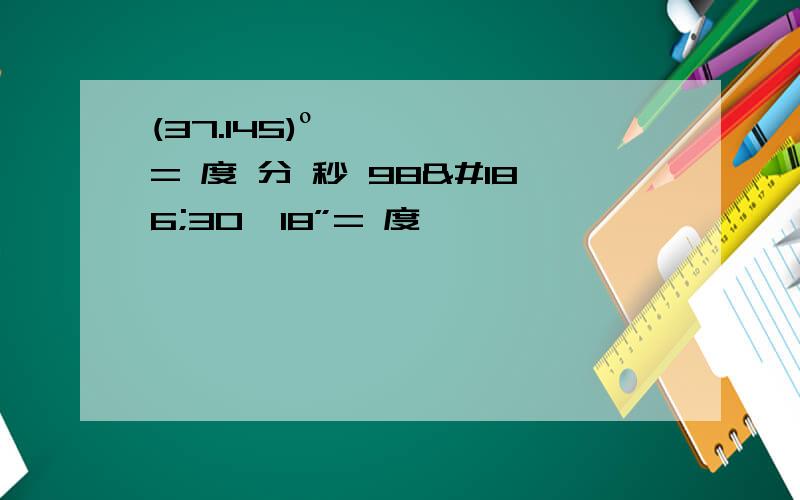 (37.145)º= 度 分 秒 98º30'18”= 度