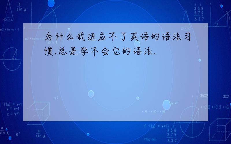 为什么我适应不了英语的语法习惯.总是学不会它的语法.