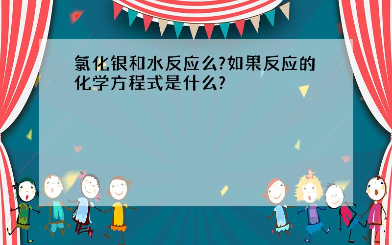 氯化银和水反应么?如果反应的化学方程式是什么?