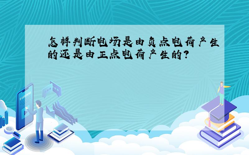 怎样判断电场是由负点电荷产生的还是由正点电荷产生的?