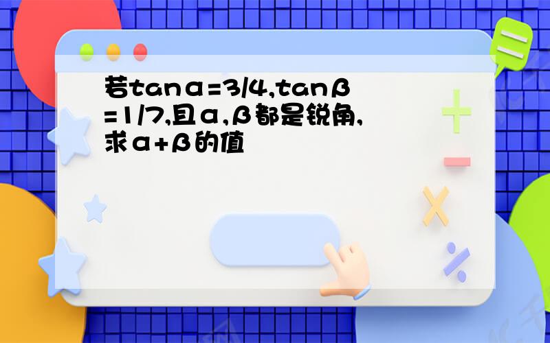 若tanα=3/4,tanβ=1/7,且α,β都是锐角,求α+β的值