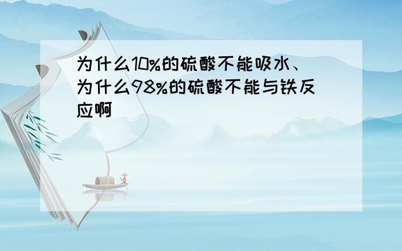 为什么10%的硫酸不能吸水、为什么98%的硫酸不能与铁反应啊