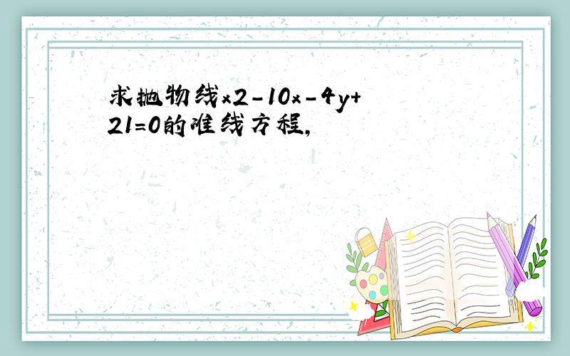 求抛物线x2-10x-4y＋21=0的准线方程,