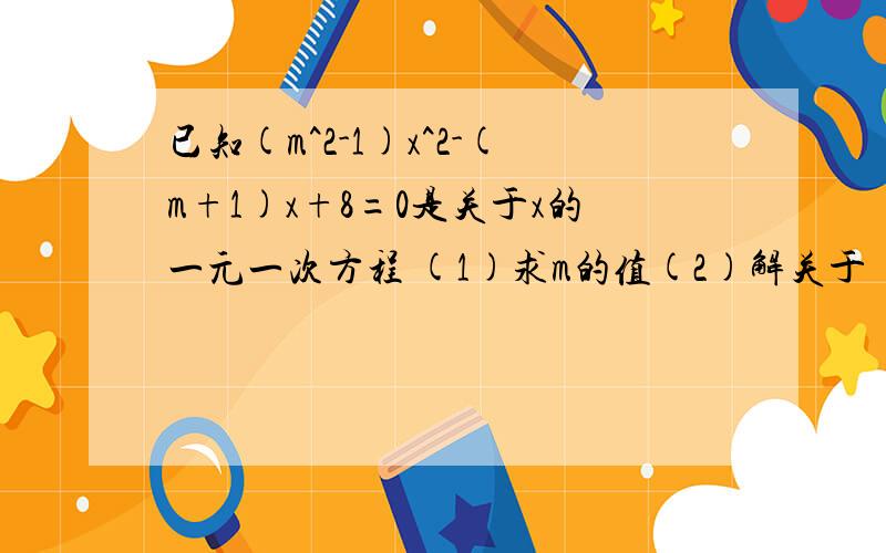 已知(m^2-1)x^2-(m+1)x+8=0是关于x的一元一次方程 (1)求m的值(2)解关于