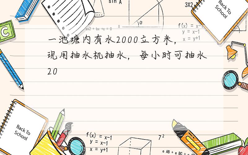 一池塘内有水2000立方米，现用抽水机抽水，每小时可抽水20