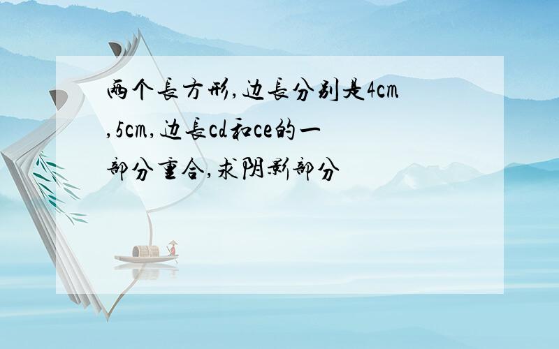 两个长方形,边长分别是4cm,5cm,边长cd和ce的一部分重合,求阴影部分