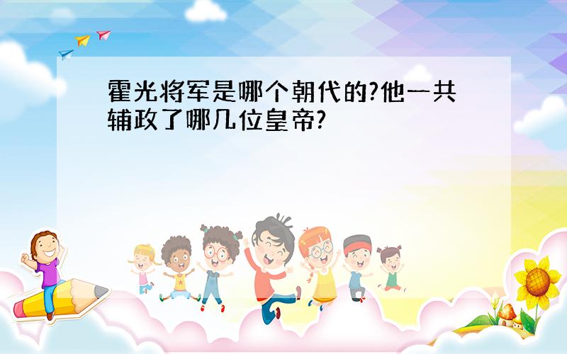 霍光将军是哪个朝代的?他一共辅政了哪几位皇帝?