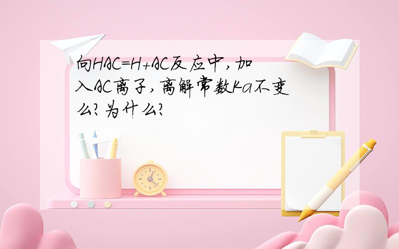 向HAC=H+AC反应中,加入AC离子,离解常数Ka不变么?为什么?