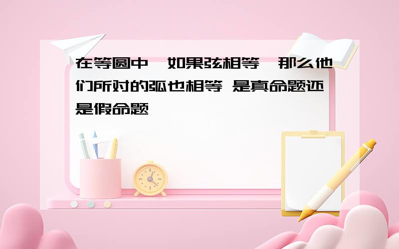 在等圆中,如果弦相等,那么他们所对的弧也相等 是真命题还是假命题