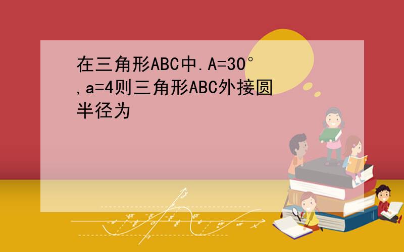 在三角形ABC中.A=30°,a=4则三角形ABC外接圆半径为