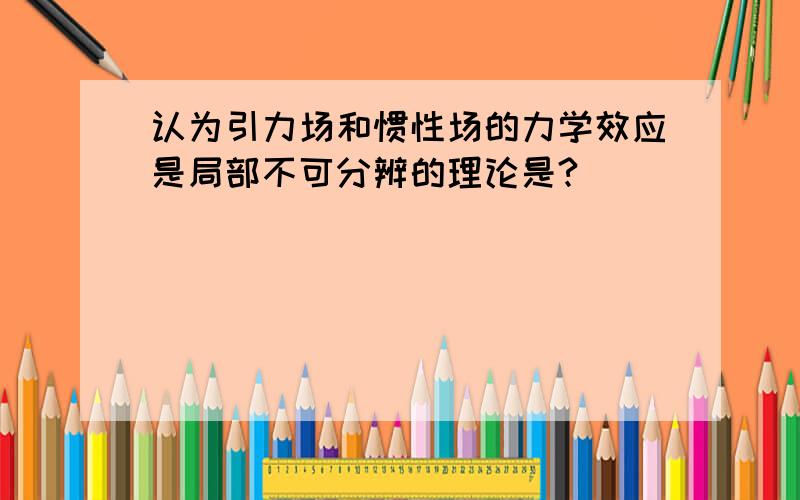 认为引力场和惯性场的力学效应是局部不可分辨的理论是?