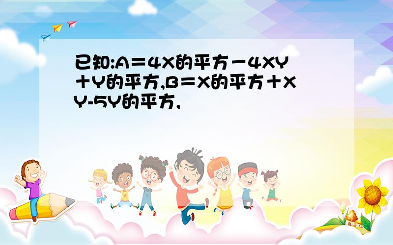 已知:A＝4X的平方－4XY＋Y的平方,B＝X的平方＋XY-5Y的平方,