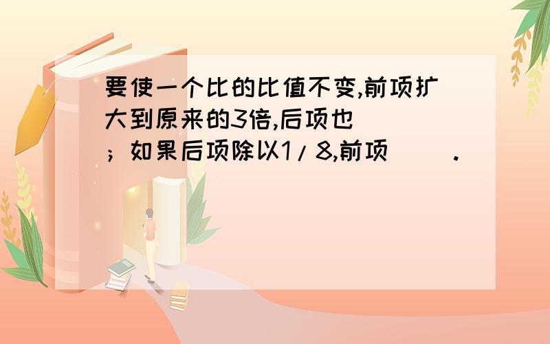 要使一个比的比值不变,前项扩大到原来的3倍,后项也（ ）；如果后项除以1/8,前项（ ）.