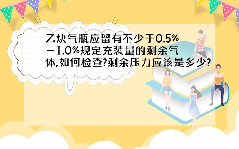 乙炔气瓶应留有不少于0.5%～1.0%规定充装量的剩余气体,如何检查?剩余压力应该是多少?