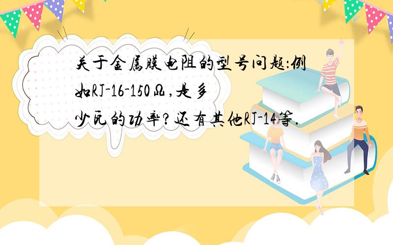 关于金属膜电阻的型号问题：例如RJ-16-150Ω,是多少瓦的功率?还有其他RJ-14等.