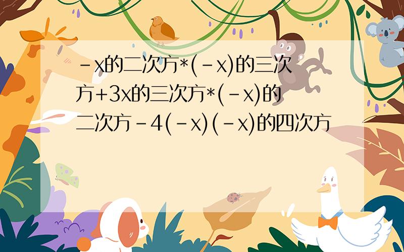 -x的二次方*(-x)的三次方+3x的三次方*(-x)的二次方-4(-x)(-x)的四次方