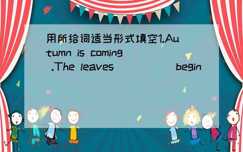 用所给词适当形式填空1.Autumn is coming .The leaves ____(begin)____(tur