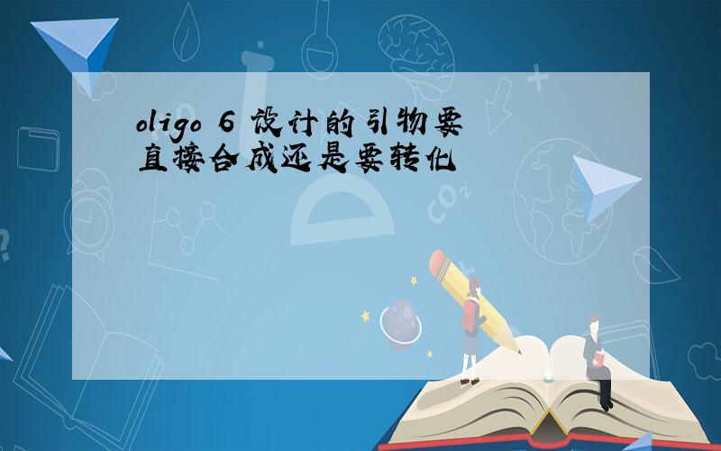 oligo 6 设计的引物要直接合成还是要转化