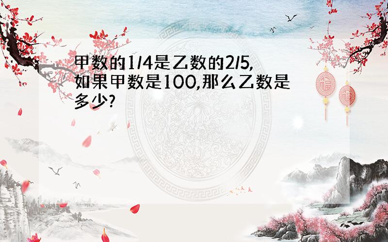 甲数的1/4是乙数的2/5,如果甲数是100,那么乙数是多少?