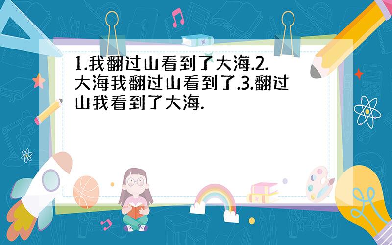 1.我翻过山看到了大海.2.大海我翻过山看到了.3.翻过山我看到了大海.