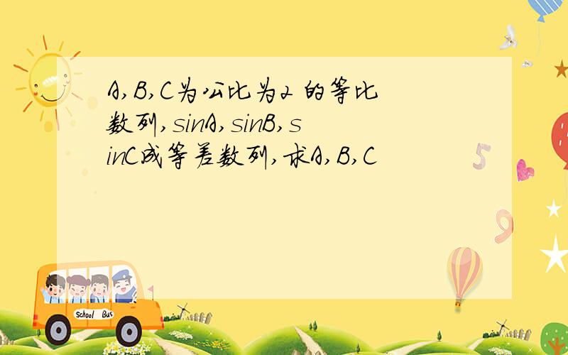 A,B,C为公比为2 的等比数列,sinA,sinB,sinC成等差数列,求A,B,C