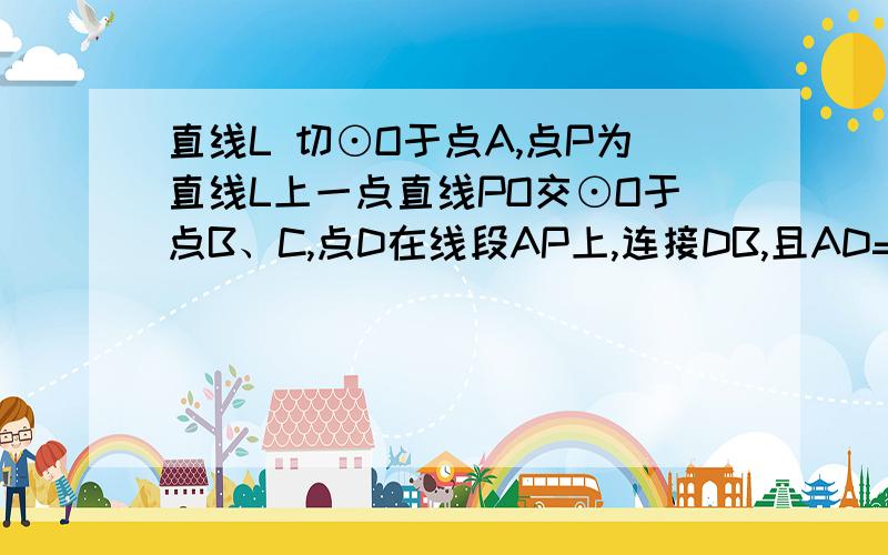 直线L 切⊙O于点A,点P为直线L上一点直线PO交⊙O于点B、C,点D在线段AP上,连接DB,且AD=DB