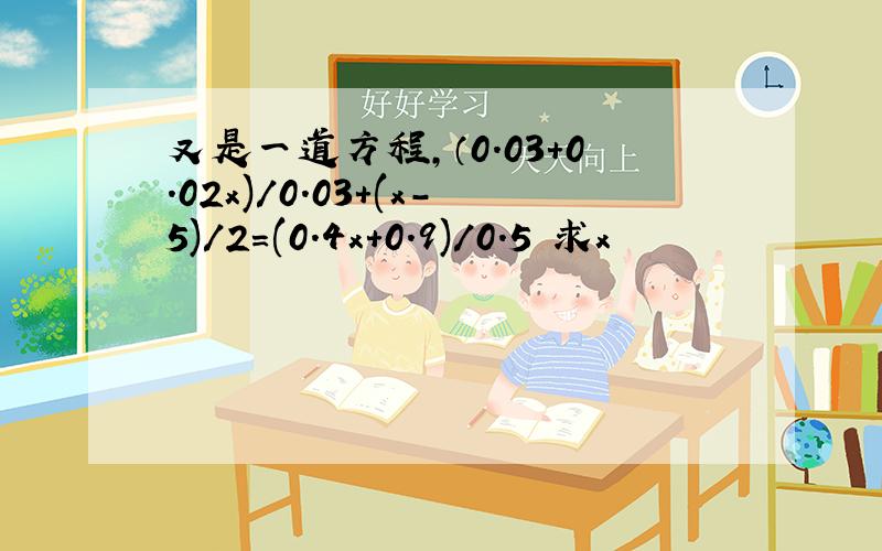 又是一道方程,（0.03+0.02x)/0.03+(x-5)/2=(0.4x+0.9)/0.5 求x