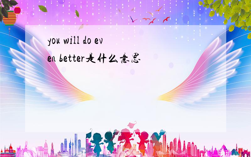 you will do even better是什么意思