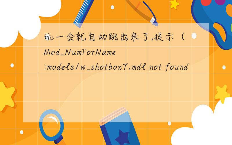 玩一会就自动跳出来了,提示（Mod_NumForName:models/w_shotboxT.mdl not found