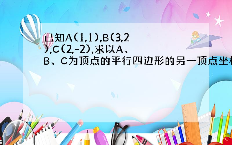 已知A(1,1),B(3,2),C(2,-2),求以A、B、C为顶点的平行四边形的另一顶点坐标