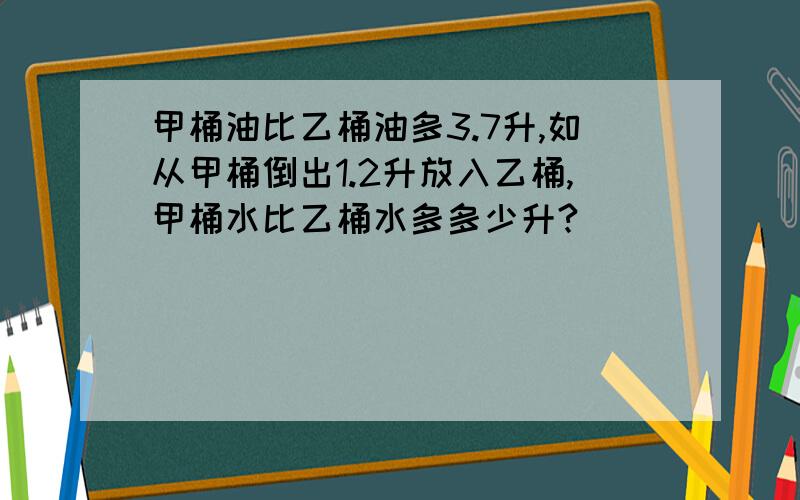 甲桶油比乙桶油多3.7升,如从甲桶倒出1.2升放入乙桶,甲桶水比乙桶水多多少升?