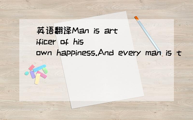 英语翻译Man is artificer of his own happiness.And every man is t