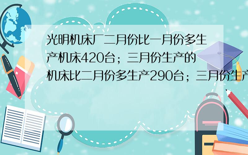 光明机床厂二月份比一月份多生产机床420台；三月份生产的机床比二月份多生产290台；三月份生产的机床比一月