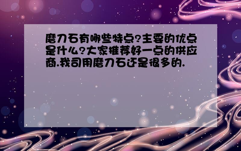 磨刀石有哪些特点?主要的优点是什么?大家推荐好一点的供应商.我司用磨刀石还是很多的.