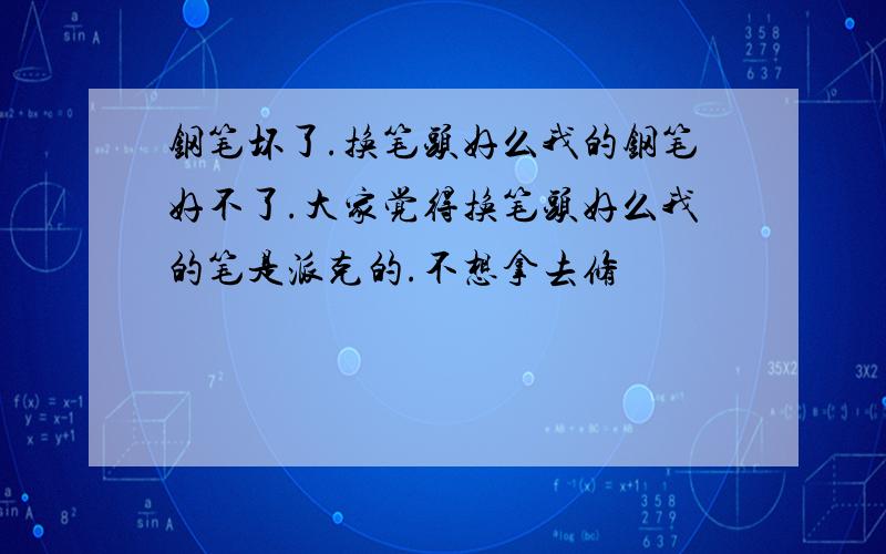 钢笔坏了.换笔头好么我的钢笔好不了.大家觉得换笔头好么我的笔是派克的.不想拿去修