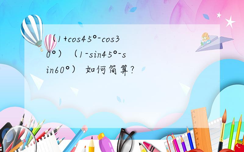 （1+cos45°-cos30°）（1-sin45°-sin60°） 如何简算?