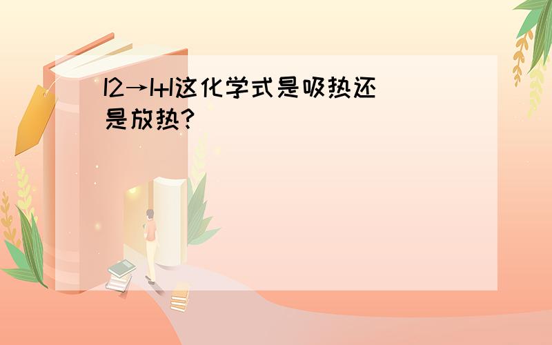 I2→I+I这化学式是吸热还是放热?