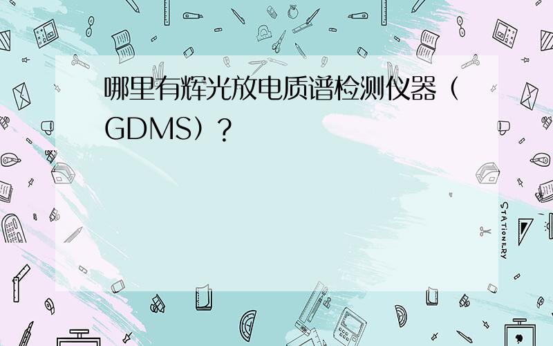 哪里有辉光放电质谱检测仪器（GDMS）?