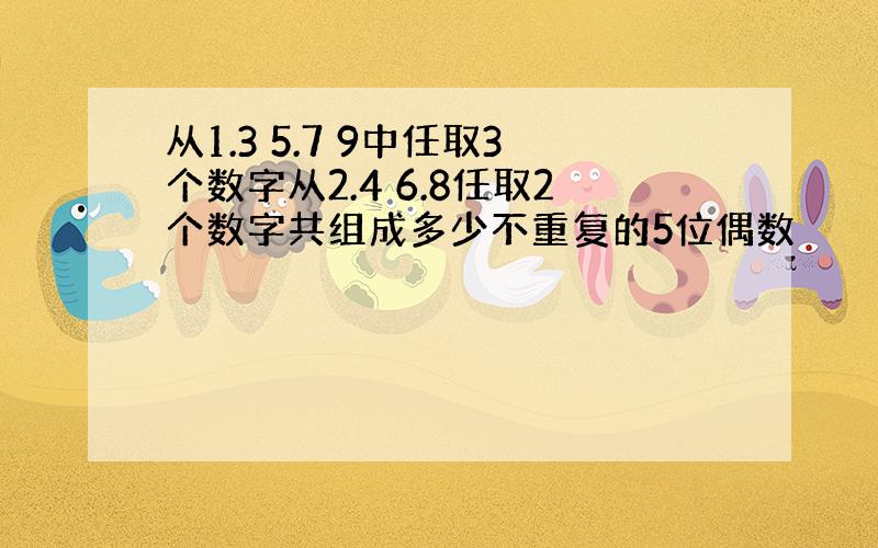 从1.3 5.7 9中任取3个数字从2.4 6.8任取2个数字共组成多少不重复的5位偶数