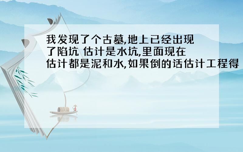 我发现了个古墓,地上已经出现了陷坑 估计是水坑,里面现在估计都是泥和水,如果倒的话估计工程得 不小,该咋整?报告文物部门