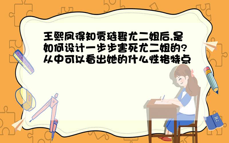 王熙凤得知贾琏娶尤二姐后,是如何设计一步步害死尤二姐的?从中可以看出她的什么性格特点