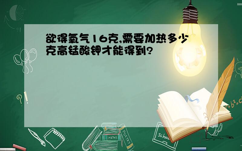 欲得氧气16克,需要加热多少克高锰酸钾才能得到?