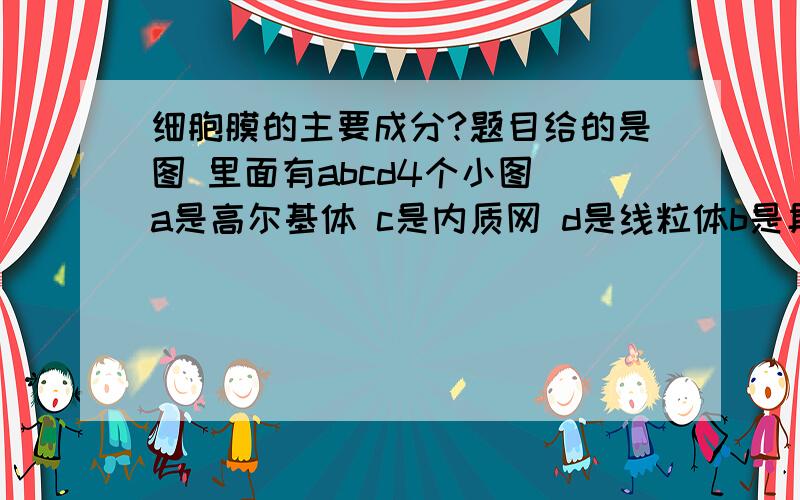 细胞膜的主要成分?题目给的是图 里面有abcd4个小图 a是高尔基体 c是内质网 d是线粒体b是具膜小泡问细胞器abcd