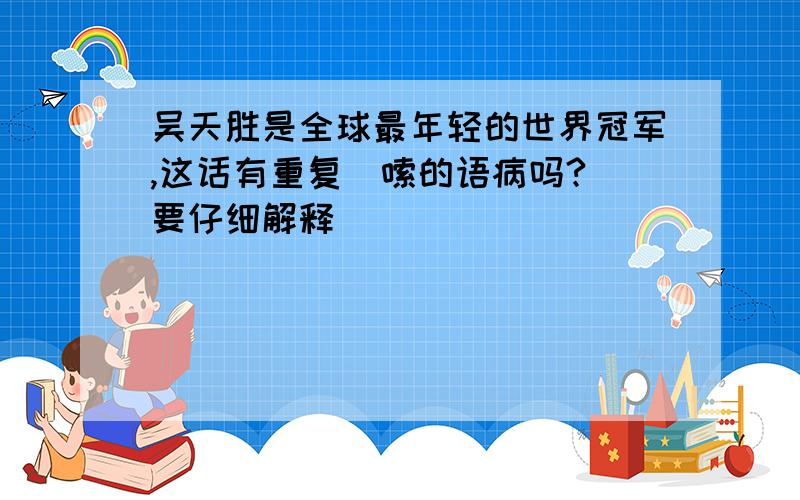 吴天胜是全球最年轻的世界冠军,这话有重复啰嗦的语病吗?（要仔细解释）