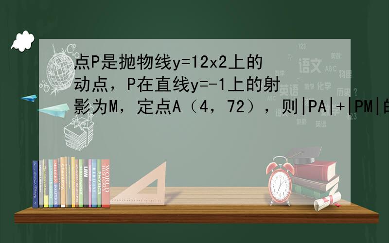 点P是抛物线y=12x2上的动点，P在直线y=-1上的射影为M，定点A（4，72），则|PA|+|PM|的最小值为（