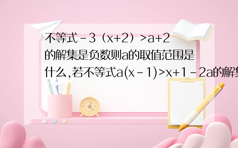 不等式-3（x+2）>a+2的解集是负数则a的取值范围是什么,若不等式a(x-1)>x+1-2a的解集是x