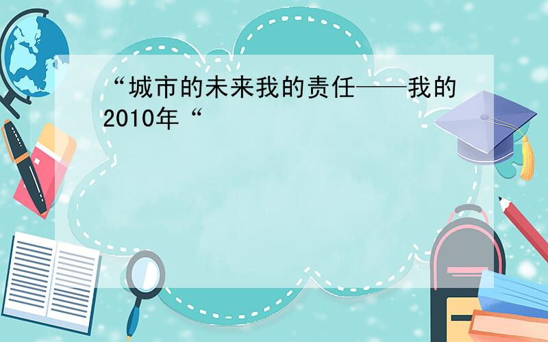 “城市的未来我的责任——我的2010年“